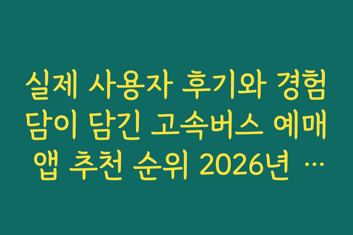 실제 사용자 후기와 경험담이 담긴 고속버스 예매 앱 추천 순위 2026년 버전 실제 사용자 후기와 경험담이 담긴 고속버스 예매 앱 추천 순위 2026년 버전