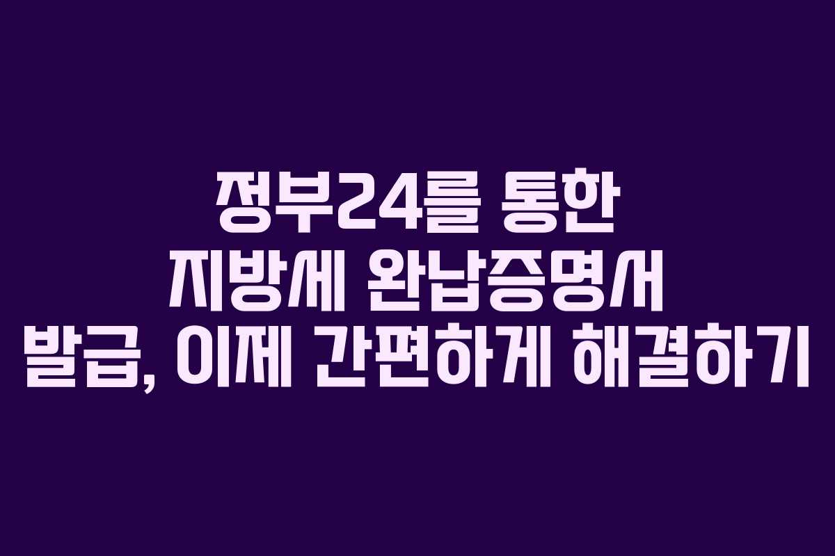 정부24를 통한 지방세 완납증명서 발급, 이제 간편하게 해결하기