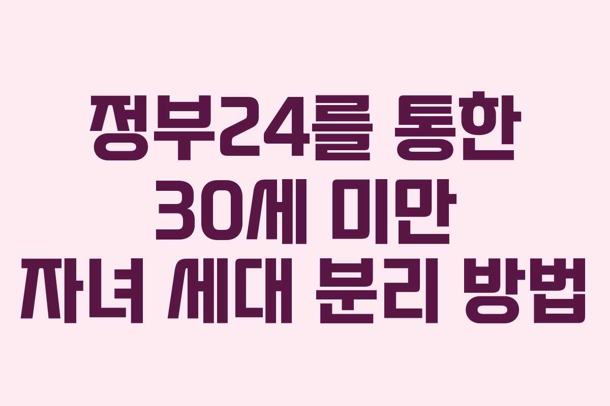 정부24를 통한 30세 미만 자녀 세대 분리 방법