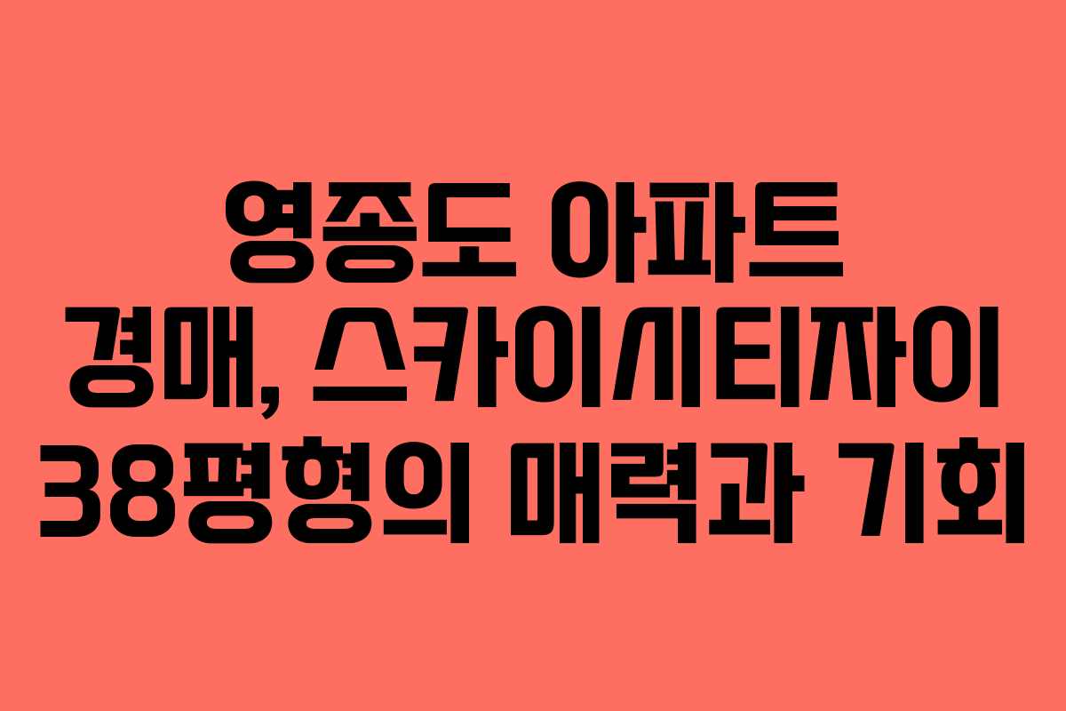 영종도 아파트 경매, 스카이시티자이 38평형의 매력과 기회 영종도 아파트 경매, 스카이시티자이 38평형의 매력과 기회