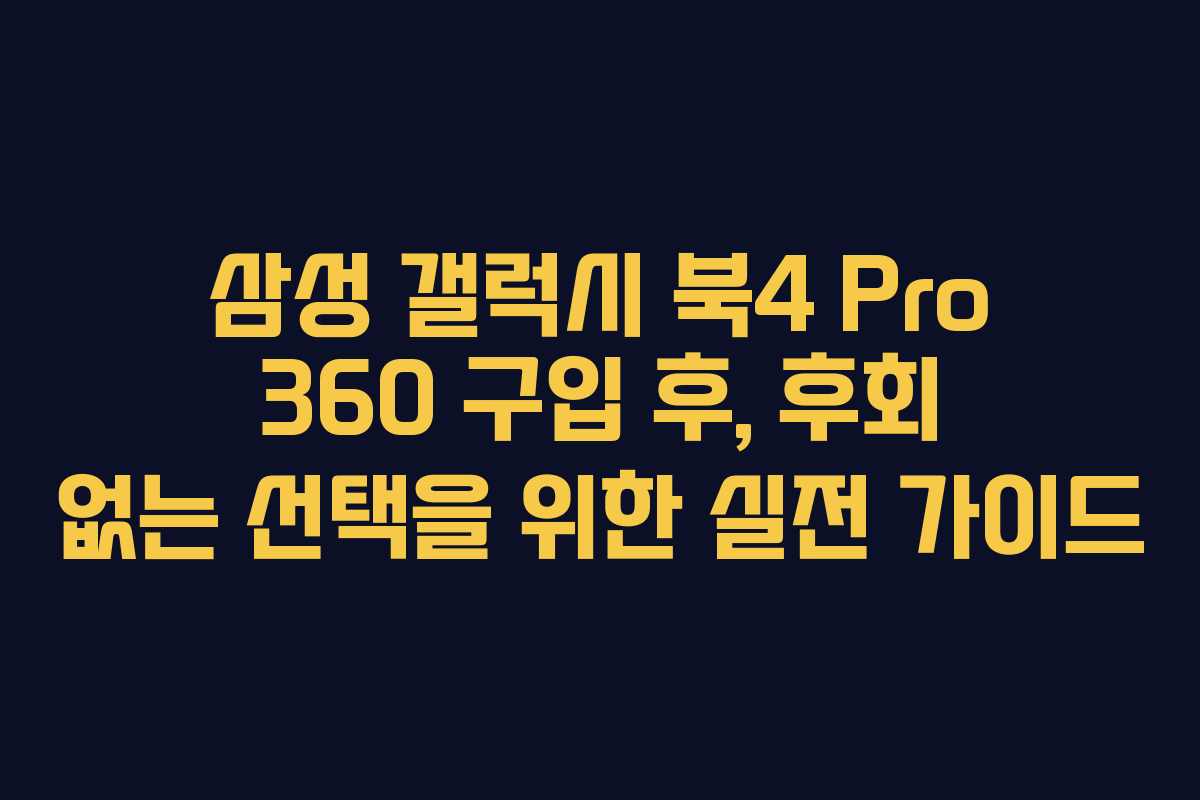 삼성 갤럭시 북4 Pro 360 구입 후, 후회 없는 선택을 위한 실전 가이드 삼성 갤럭시 북4 Pro 360 구입 후, 후회 없는 선택을 위한 실전 가이드