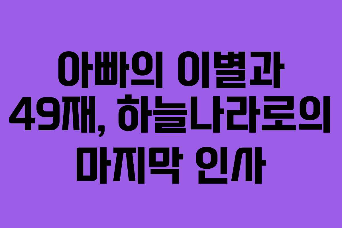 아빠의 이별과 49재, 하늘나라로의 마지막 인사