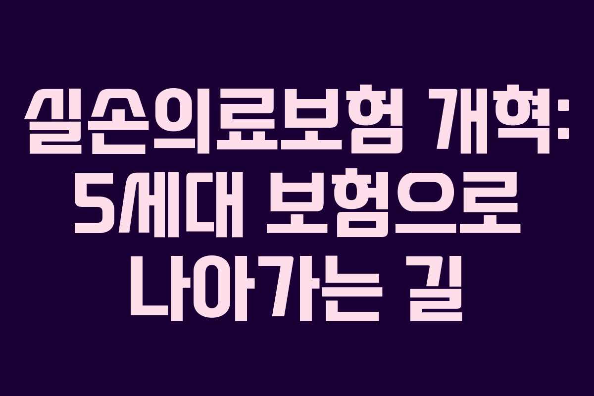 실손의료보험 개혁: 5세대 보험으로 나아가는 길