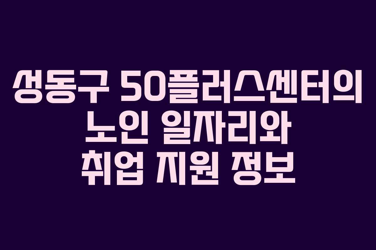 성동구 50플러스센터의 노인 일자리와 취업 지원 정보