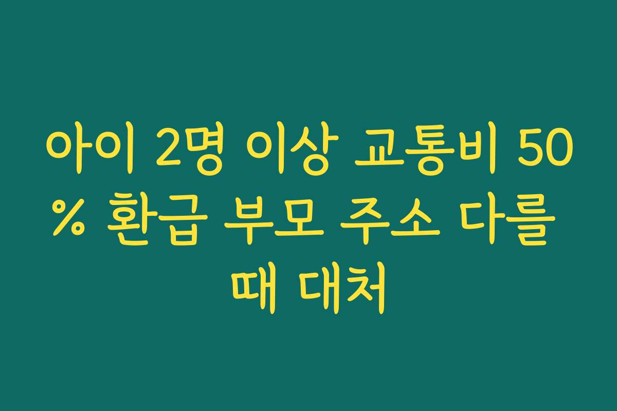 아이 2명 이상 교통비 50% 환급 부모 주소 다를 때 대처