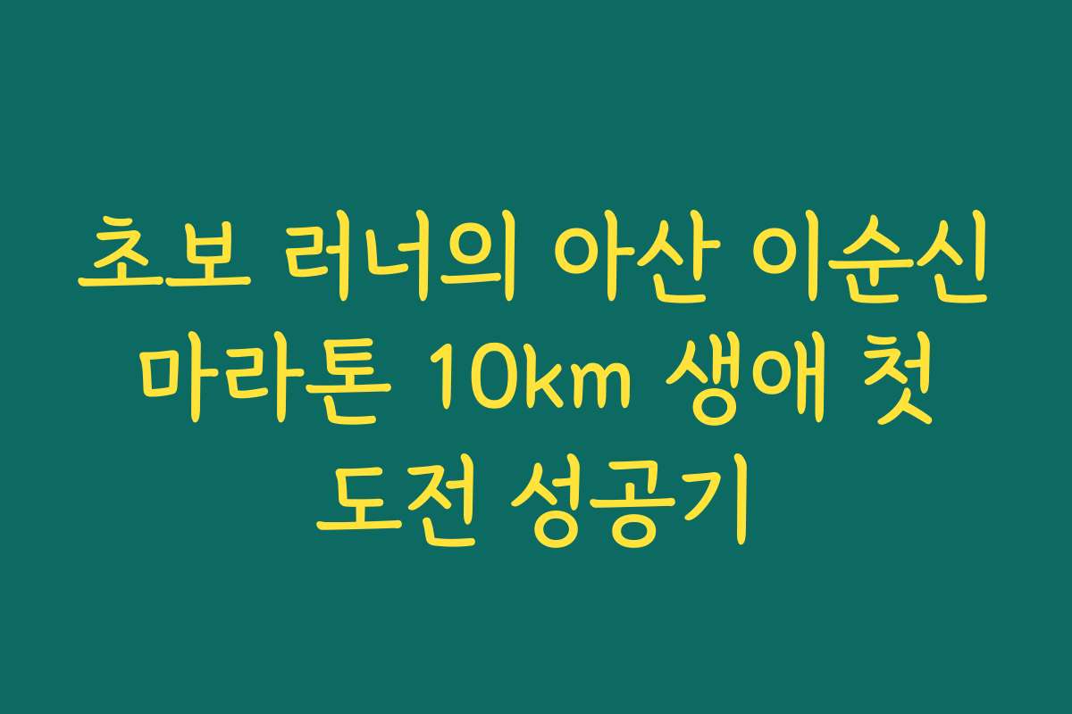 초보 러너의 아산 이순신 마라톤 10km 생애 첫 도전 성공기