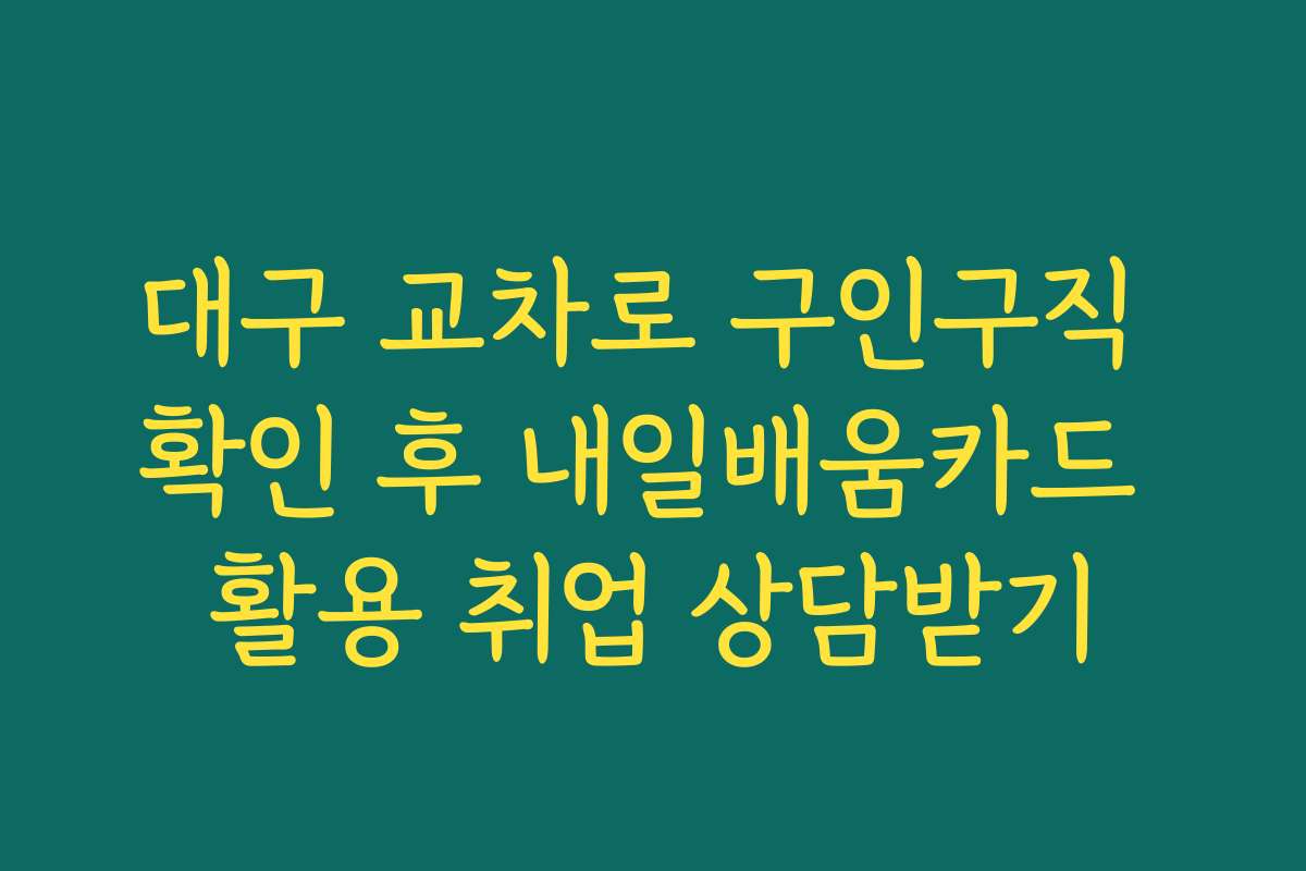 대구 교차로 구인구직 확인 후 내일배움카드 활용 취업 상담받기