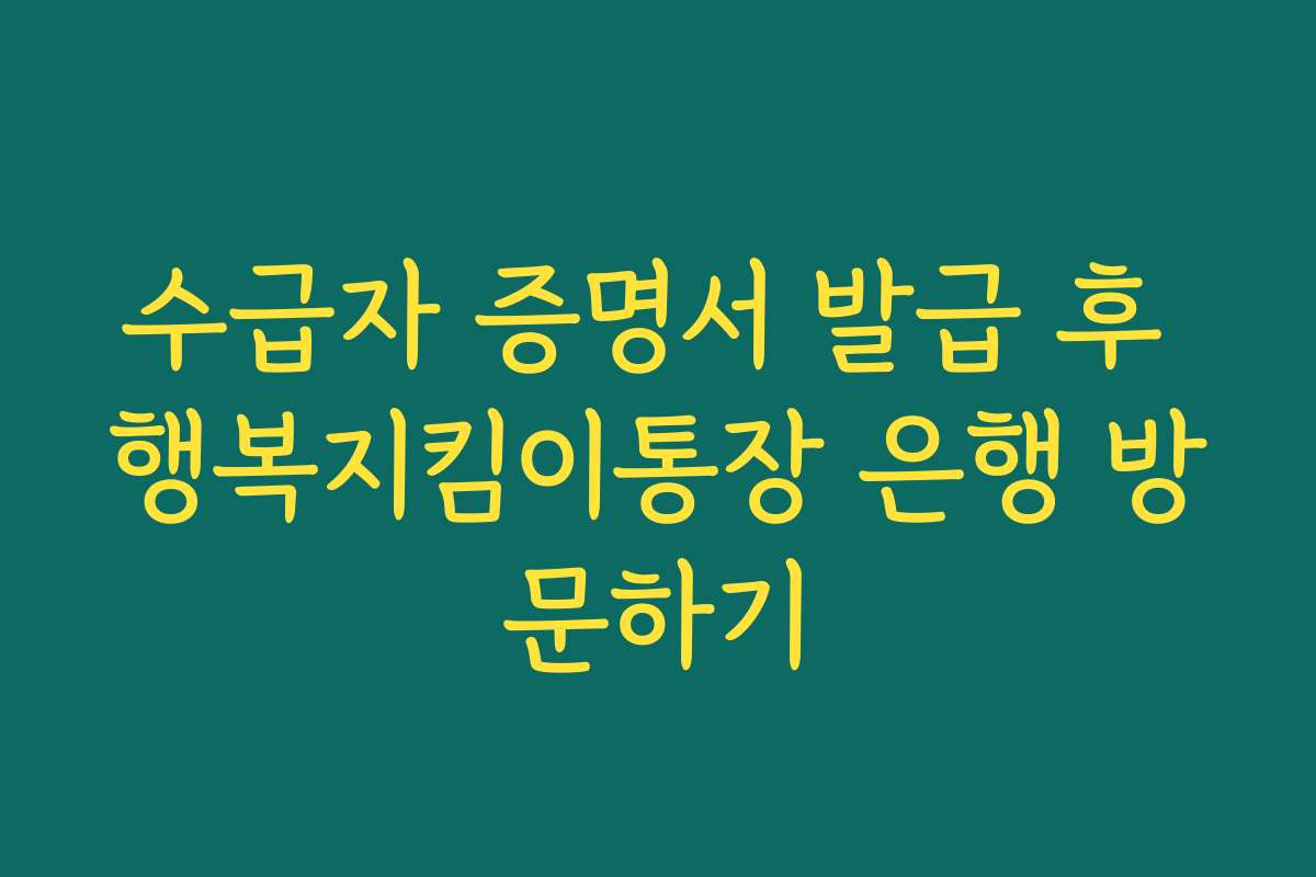 수급자 증명서 발급 후 행복지킴이통장 은행 방문하기