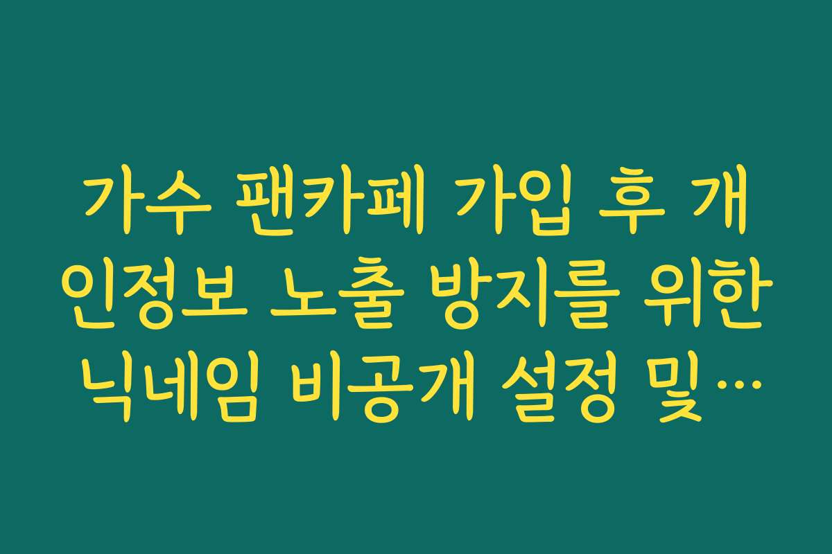 가수 팬카페 가입 후 개인정보 노출 방지를 위한 닉네임 비공개 설정 및 보안 관리