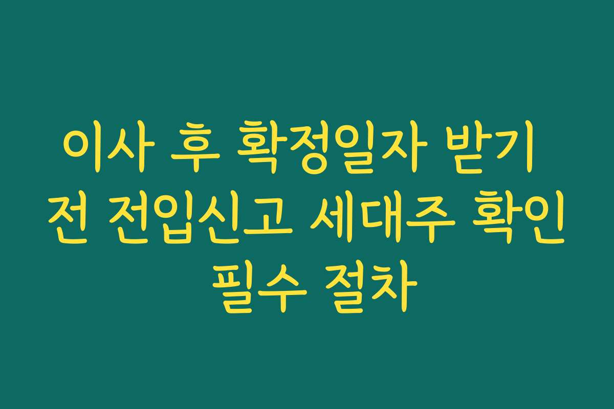 이사 후 확정일자 받기 전 전입신고 세대주 확인 필수 절차 이사 후 확정일자 받기 전 전입신고 세대주 확인 필수 절차
