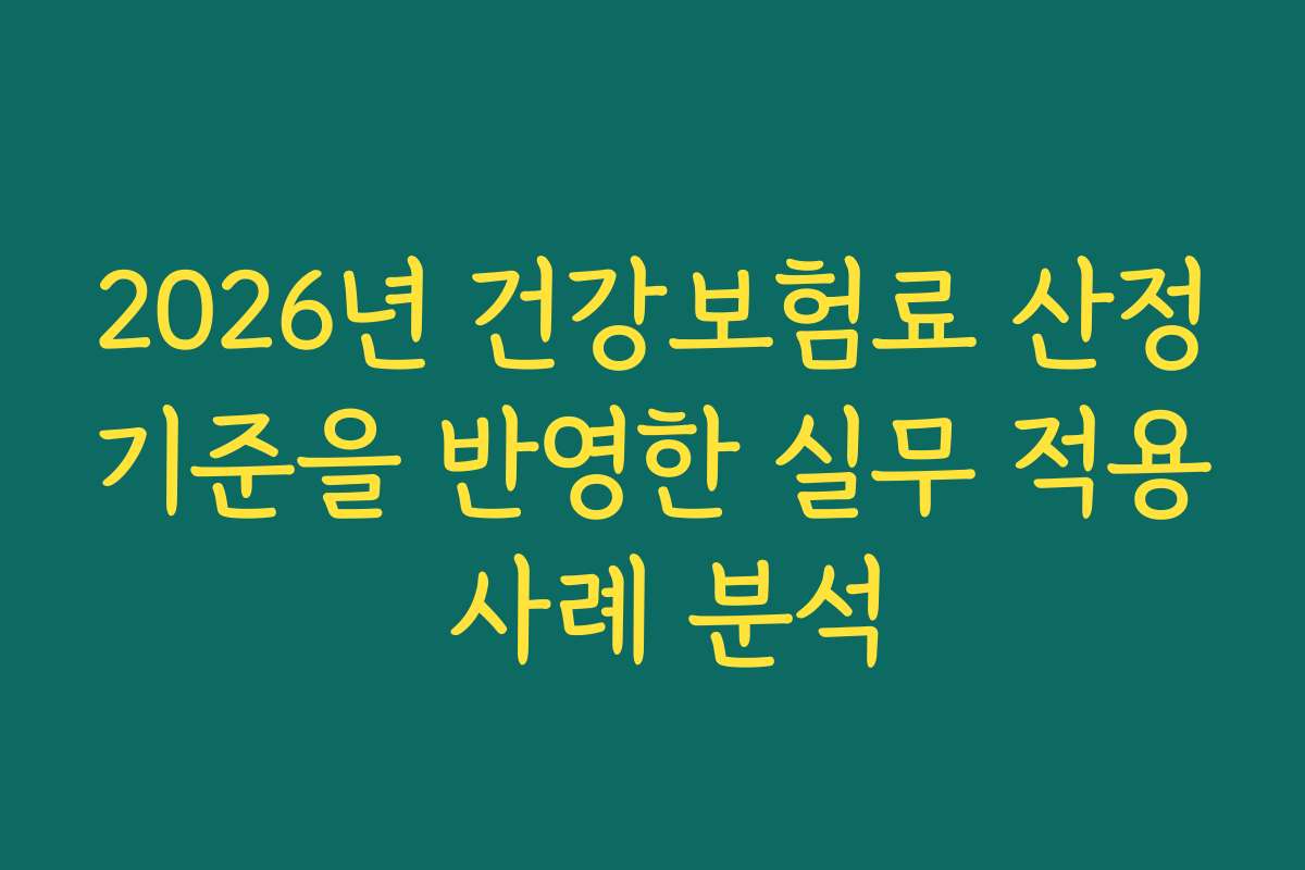 2026년 건강보험료 산정기준을 반영한 실무 적용 사례 분석