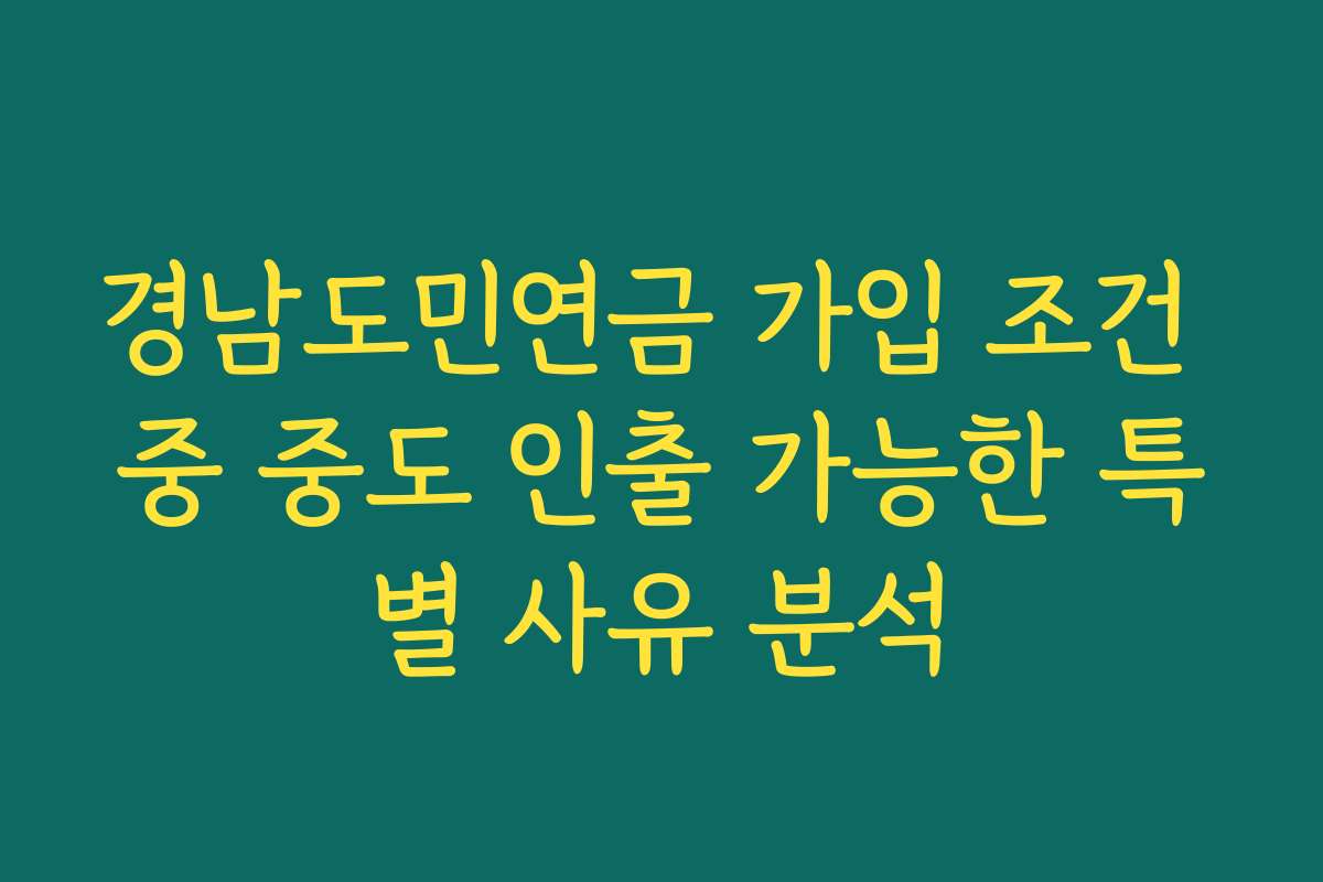 경남도민연금 가입 조건 중 중도 인출 가능한 특별 사유 분석