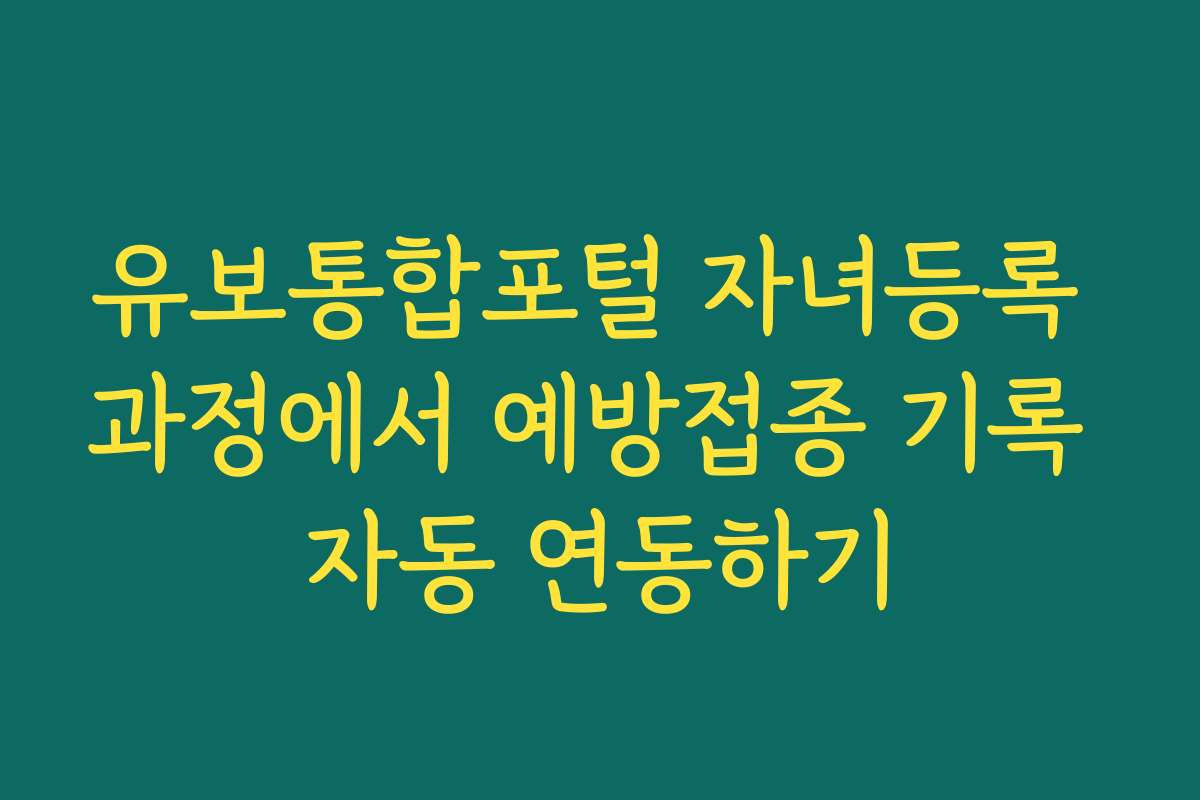유보통합포털 자녀등록 과정에서 예방접종 기록 자동 연동하기