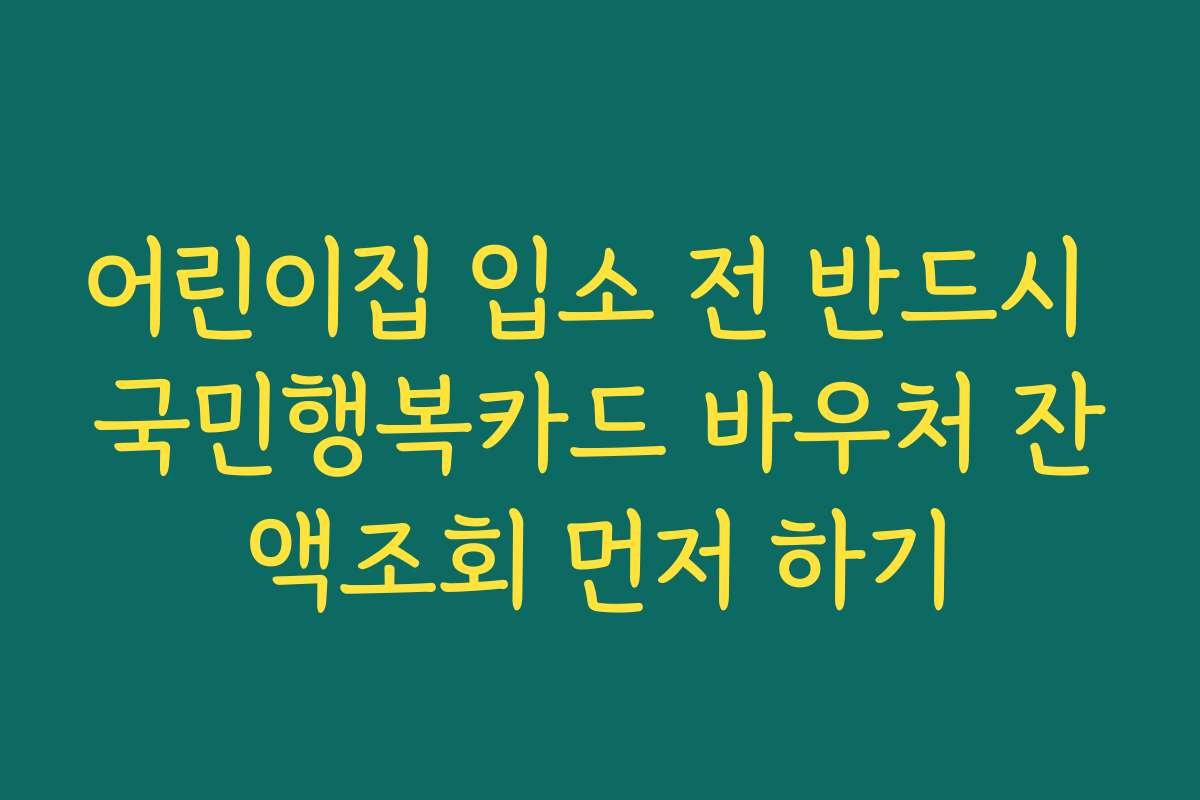 어린이집 입소 전 반드시 국민행복카드 바우처 잔액조회 먼저 하기