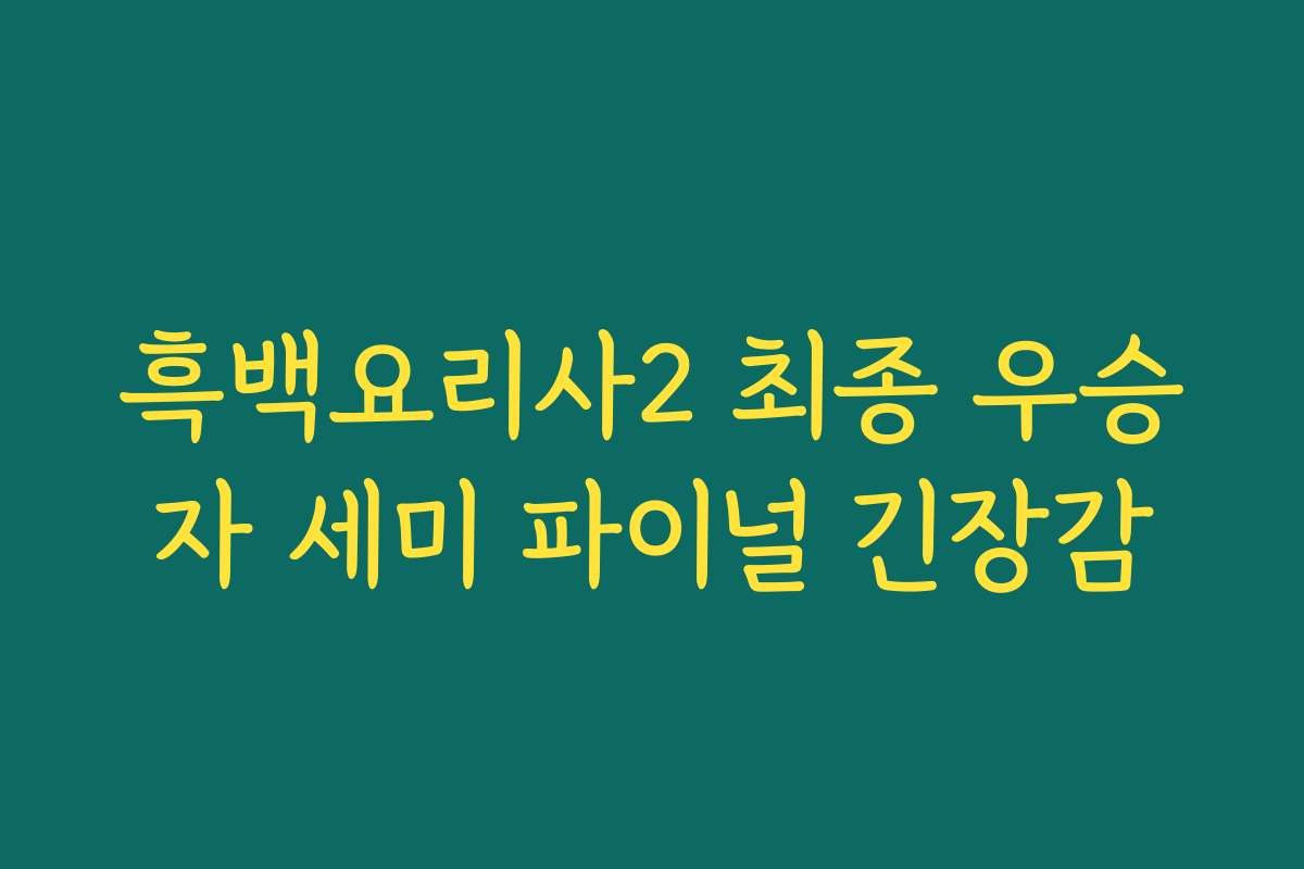 흑백요리사2 최종 우승자 세미 파이널 긴장감