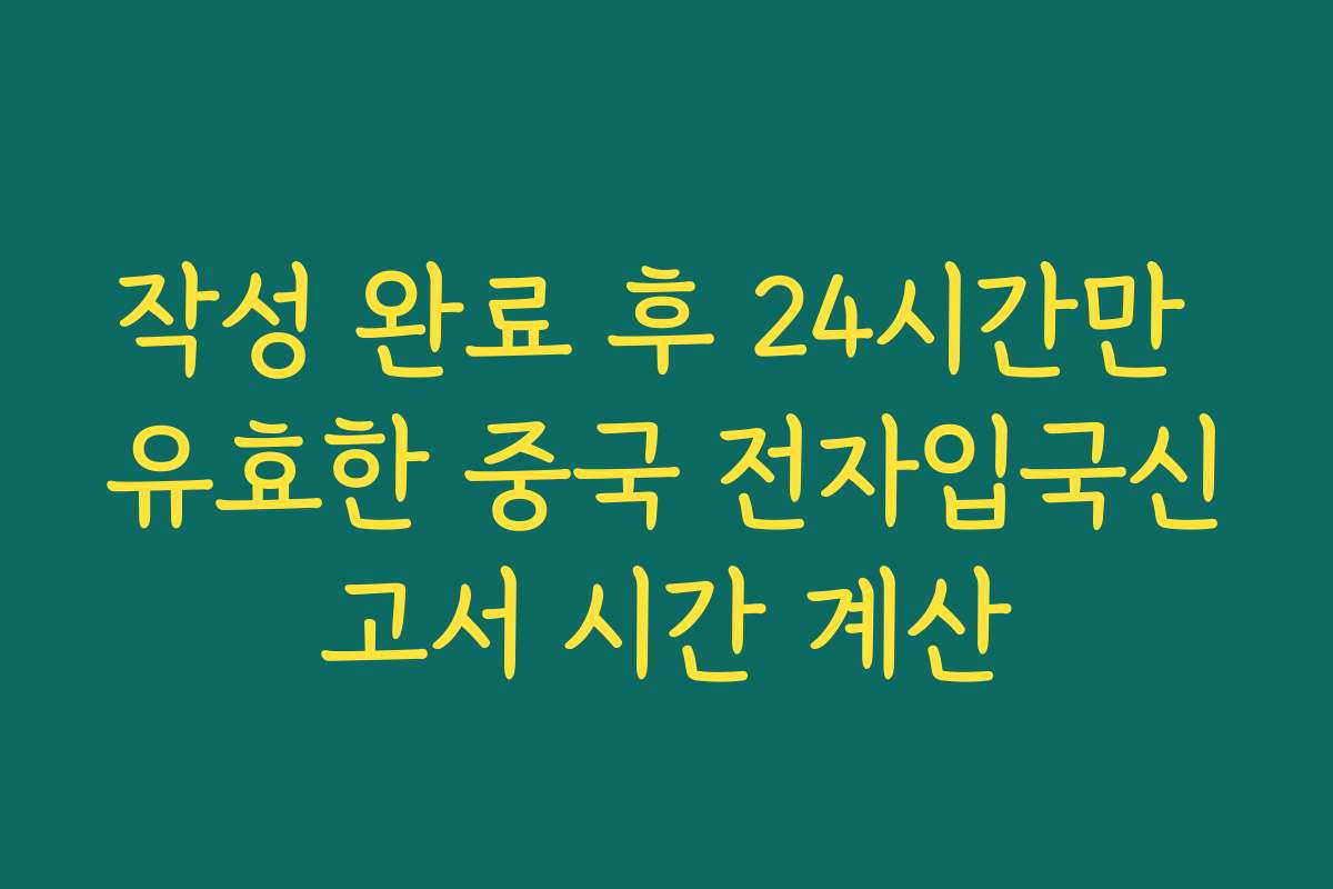 작성 완료 후 24시간만 유효한 중국 전자입국신고서 시간 계산