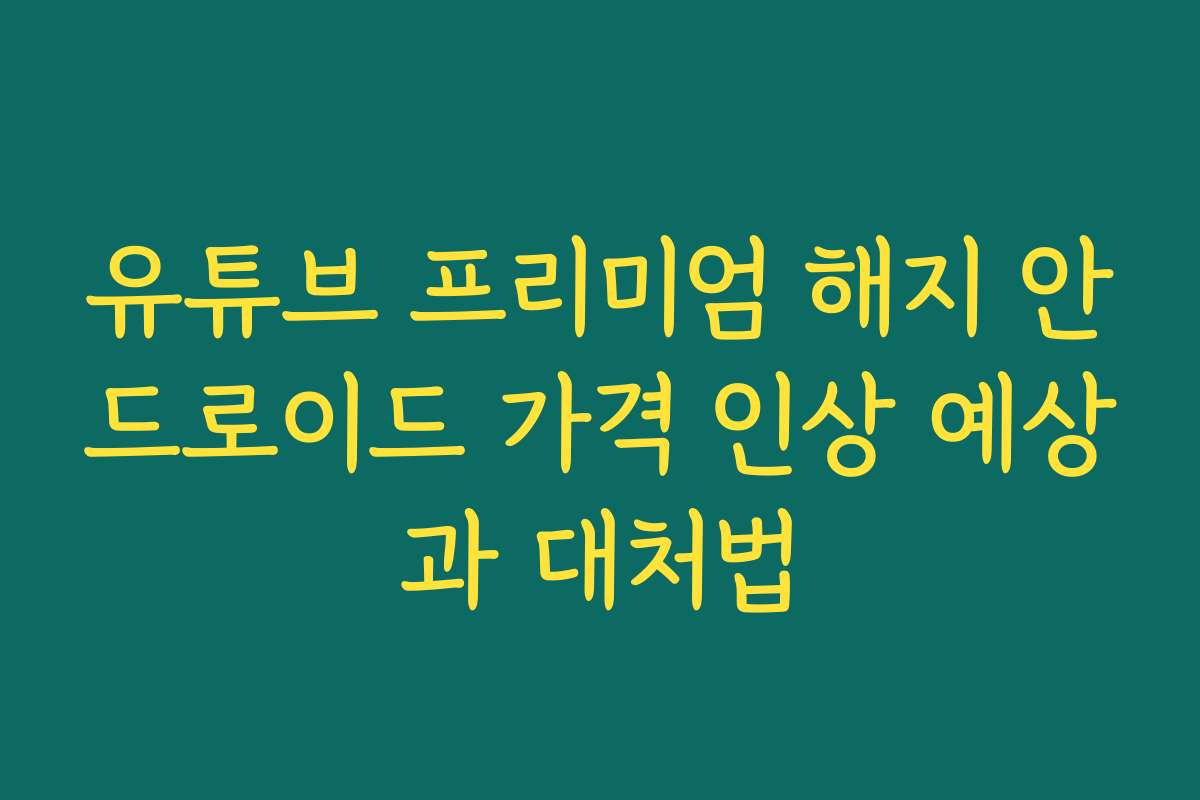 유튜브 프리미엄 해지 안드로이드 가격 인상 예상과 대처법