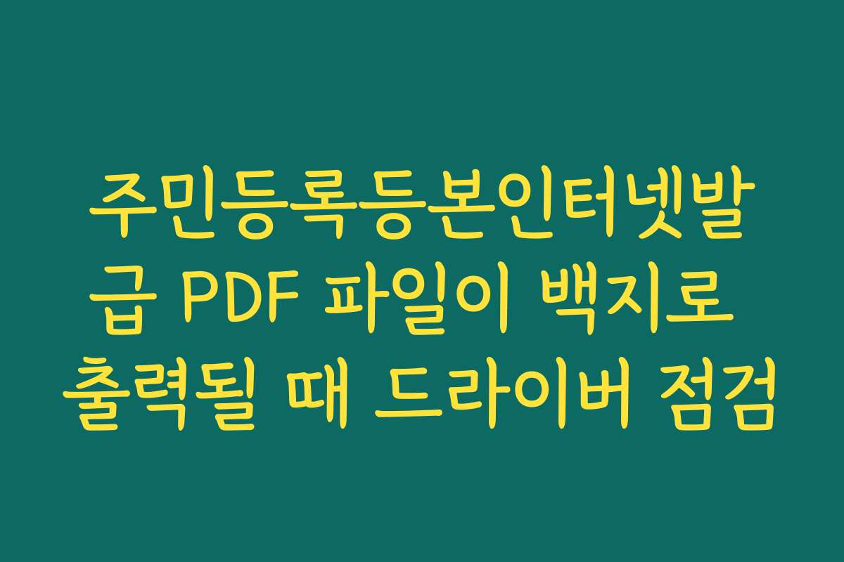 주민등록등본인터넷발급 PDF 파일이 백지로 출력될 때 드라이버 점검