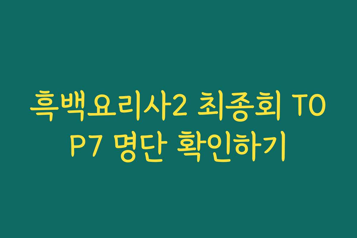흑백요리사2 최종회 TOP7 명단 확인하기