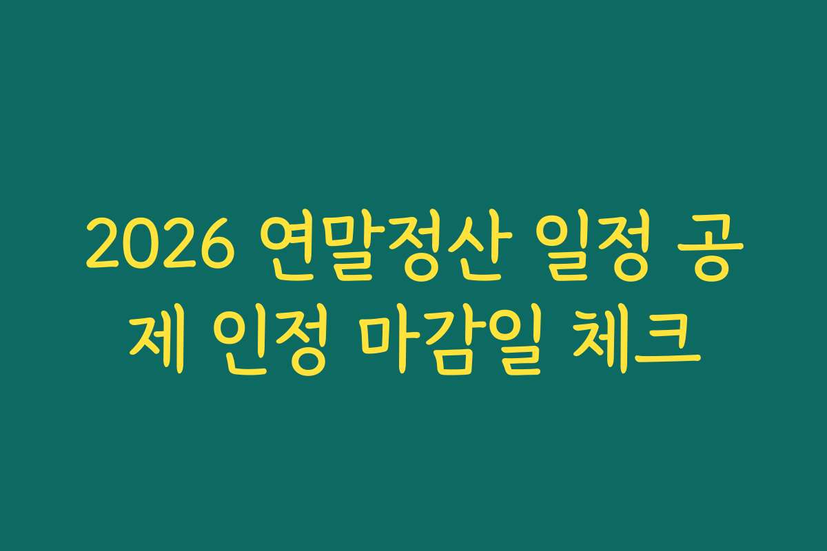 2026 연말정산 일정 공제 인정 마감일 체크