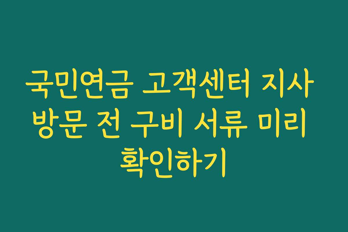 국민연금 고객센터 지사 방문 전 구비 서류 미리 확인하기