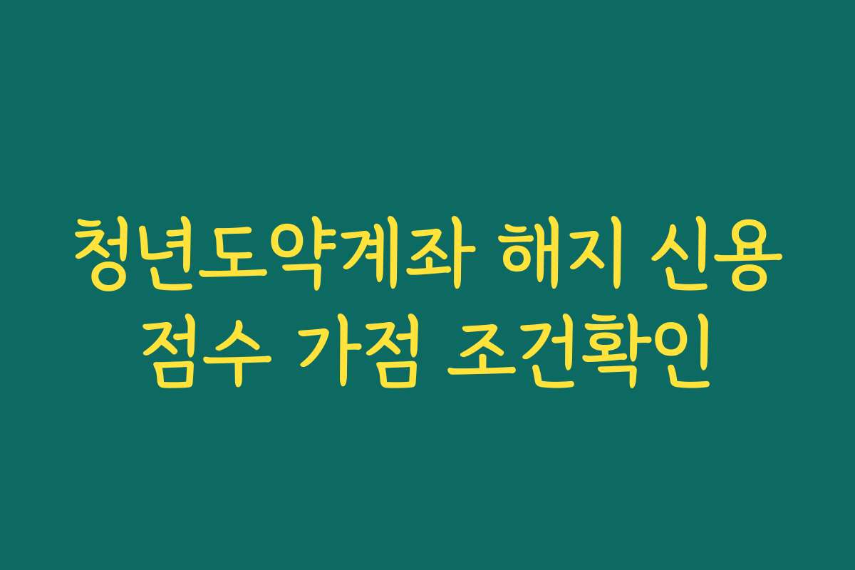 청년도약계좌 해지 신용점수 가점 조건확인