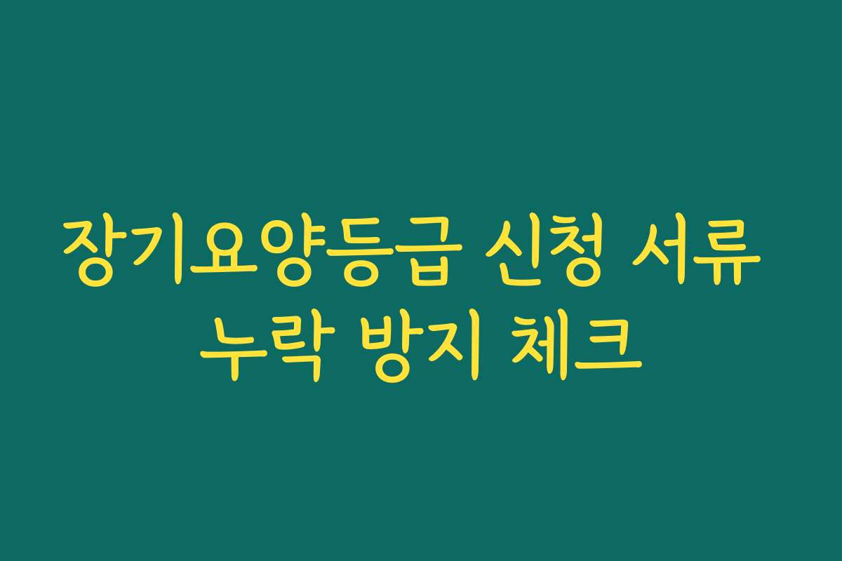 장기요양등급 신청 서류 누락 방지 체크