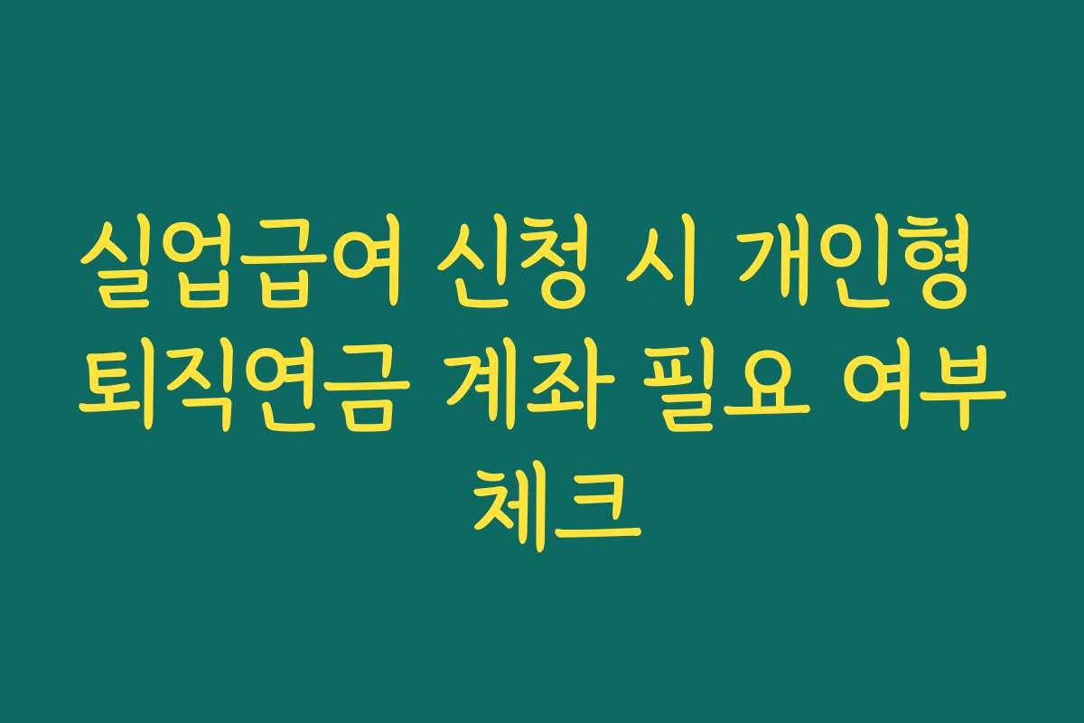 실업급여 신청 시 개인형 퇴직연금 계좌 필요 여부 체크
