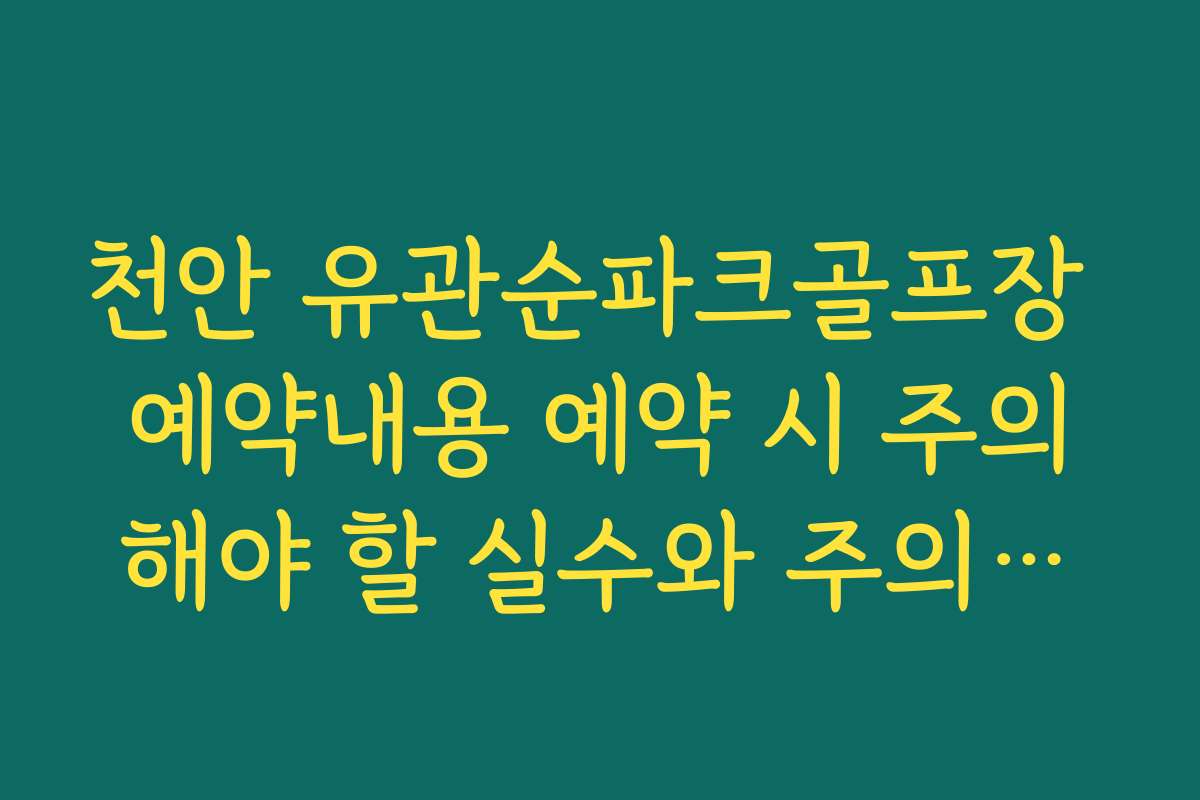 천안 유관순파크골프장 예약내용 예약 시 주의해야 할 실수와 주의사항