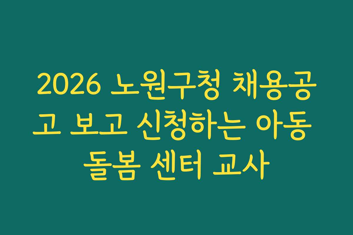 2026 노원구청 채용공고 보고 신청하는 아동 돌봄 센터 교사