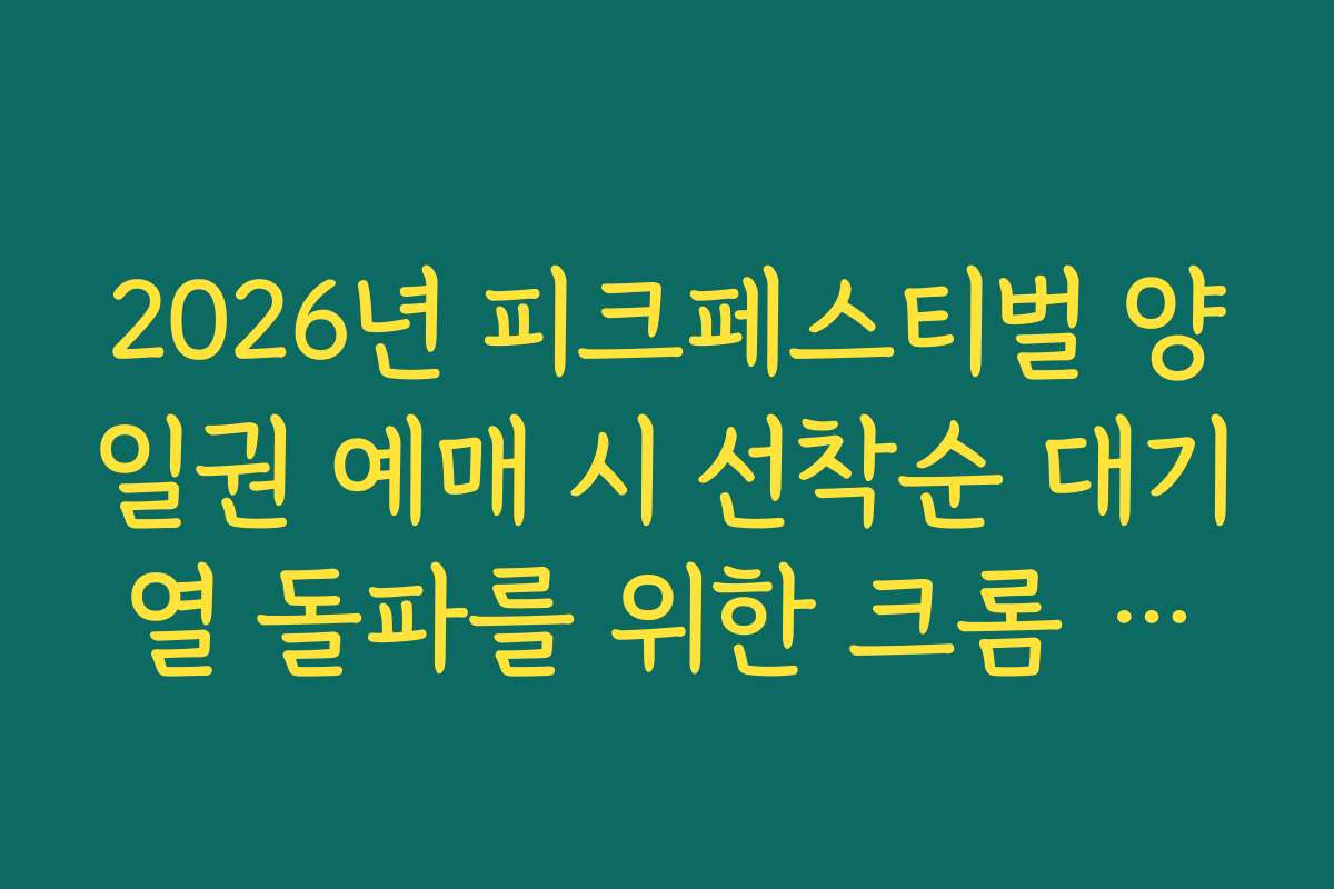 2026년 피크페스티벌 양일권 예매 시 선착순 대기열 돌파를 위한 크롬 브라우저 설정