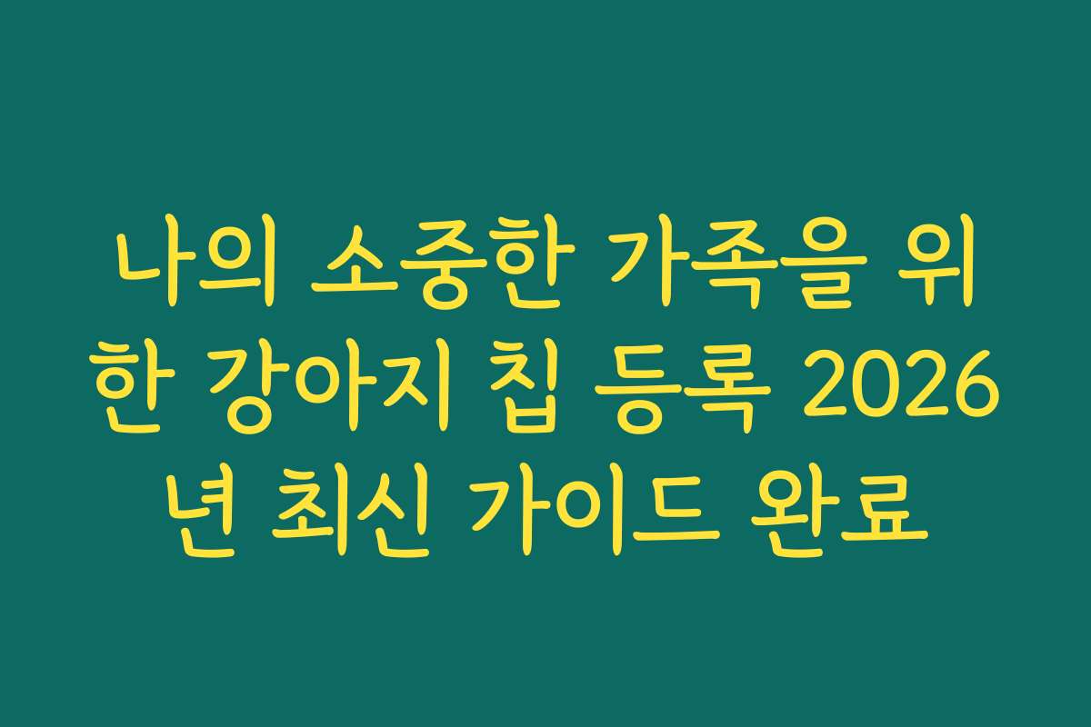 나의 소중한 가족을 위한 강아지 칩 등록 2026년 최신 가이드 완료