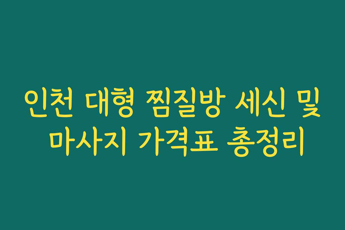 인천 대형 찜질방 세신 및 마사지 가격표 총정리