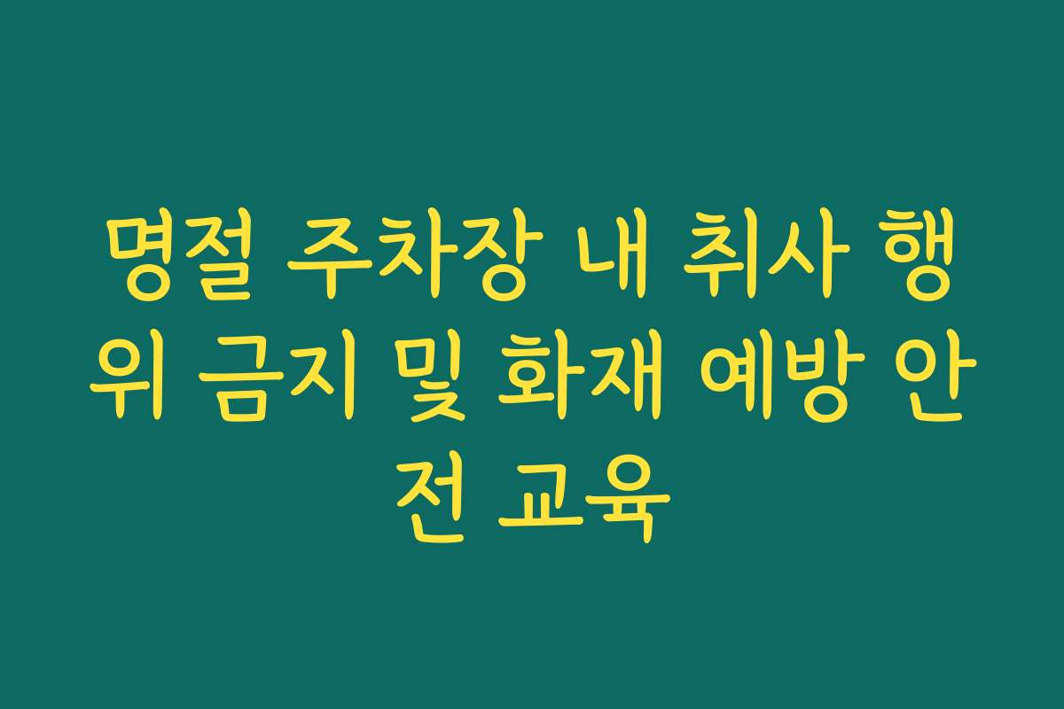 명절 주차장 내 취사 행위 금지 및 화재 예방 안전 교육