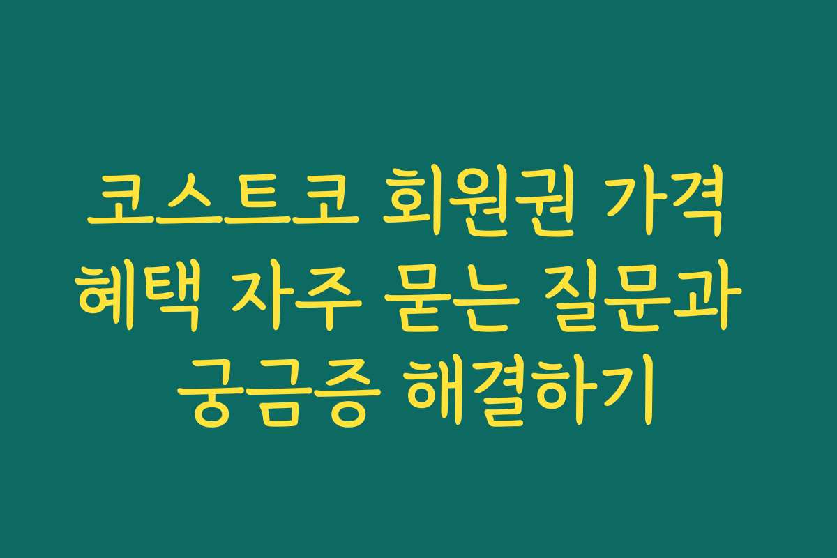 코스트코 회원권 가격 혜택 자주 묻는 질문과 궁금증 해결하기