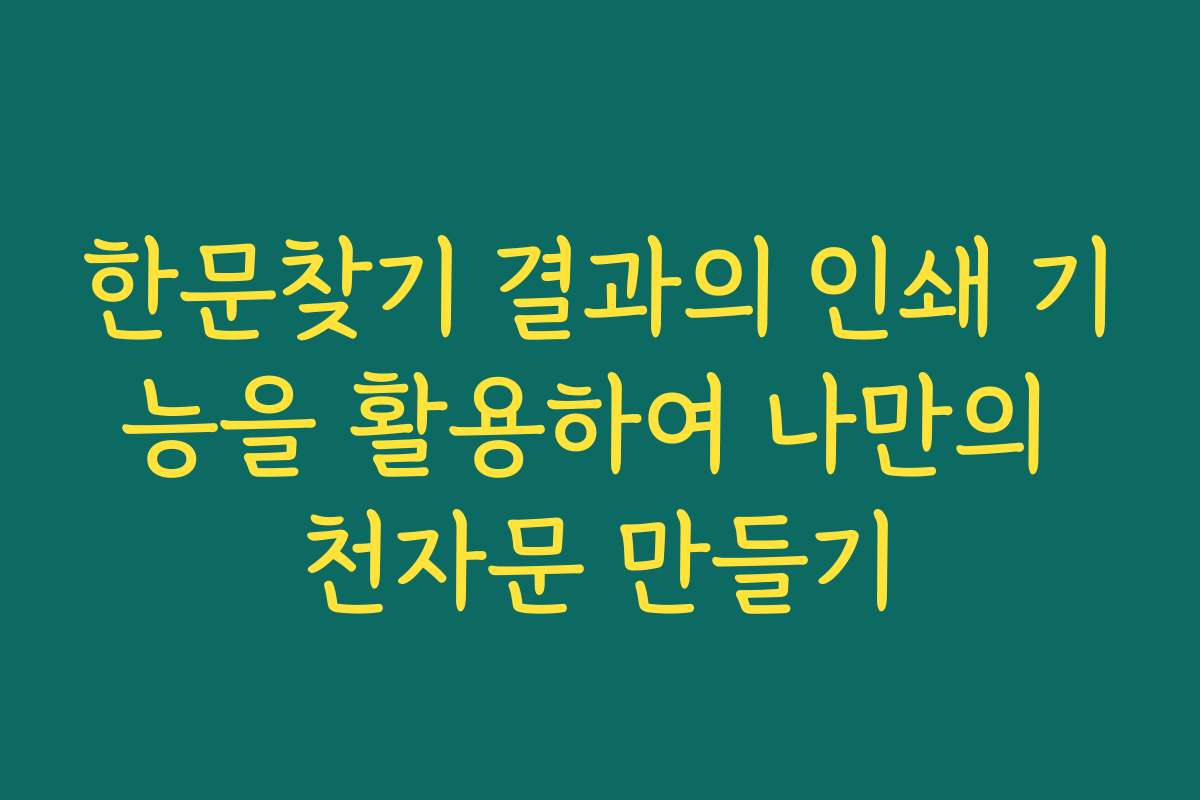 한문찾기 결과의 인쇄 기능을 활용하여 나만의 천자문 만들기