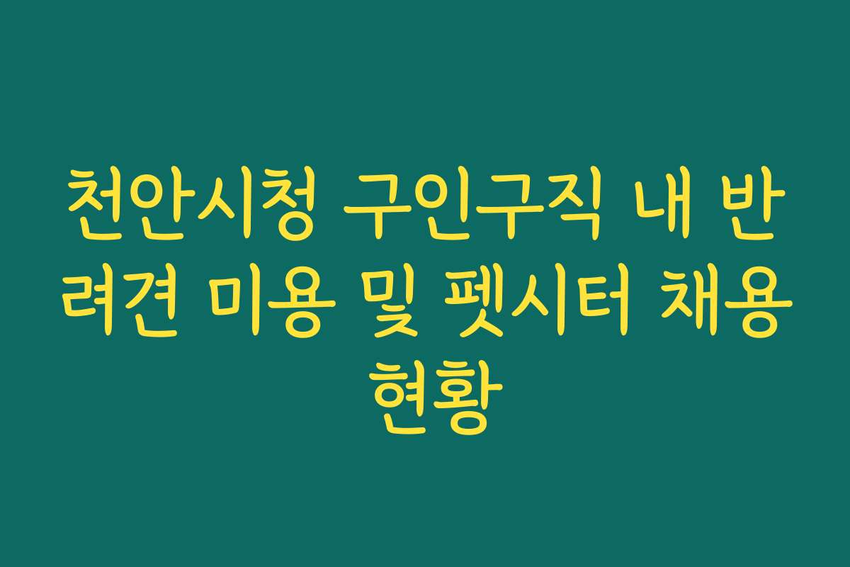 천안시청 구인구직 내 반려견 미용 및 펫시터 채용 현황