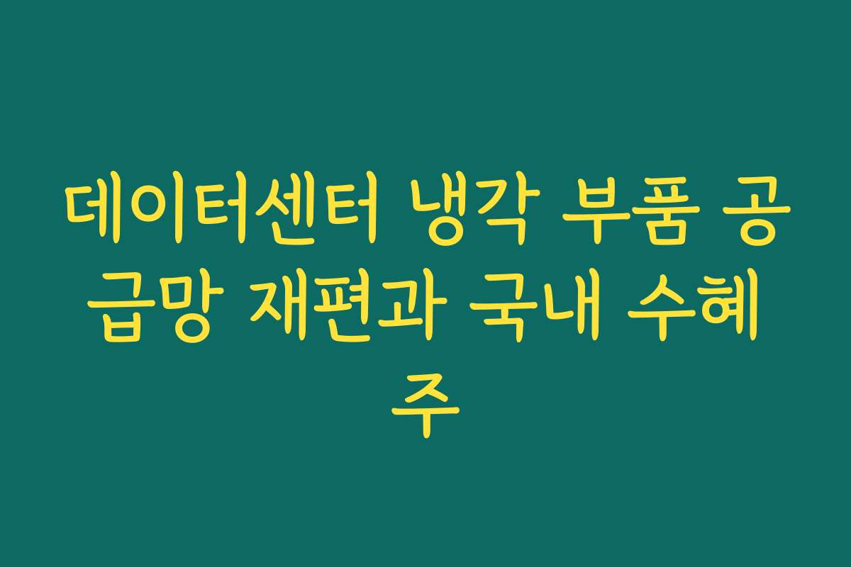 데이터센터 냉각 부품 공급망 재편과 국내 수혜주