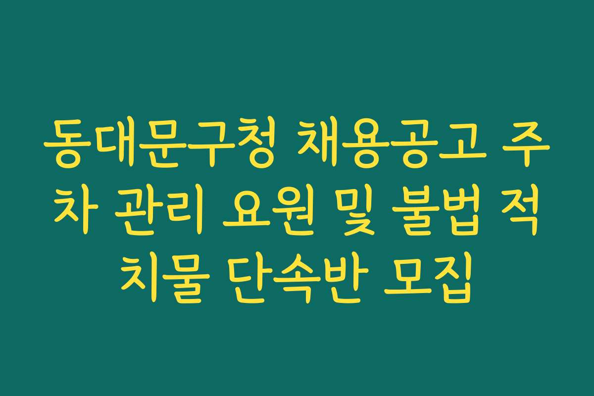 동대문구청 채용공고 주차 관리 요원 및 불법 적치물 단속반 모집