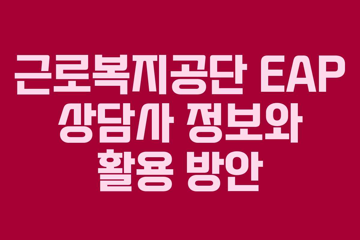 근로복지공단 EAP 상담사 정보와 활용 방안