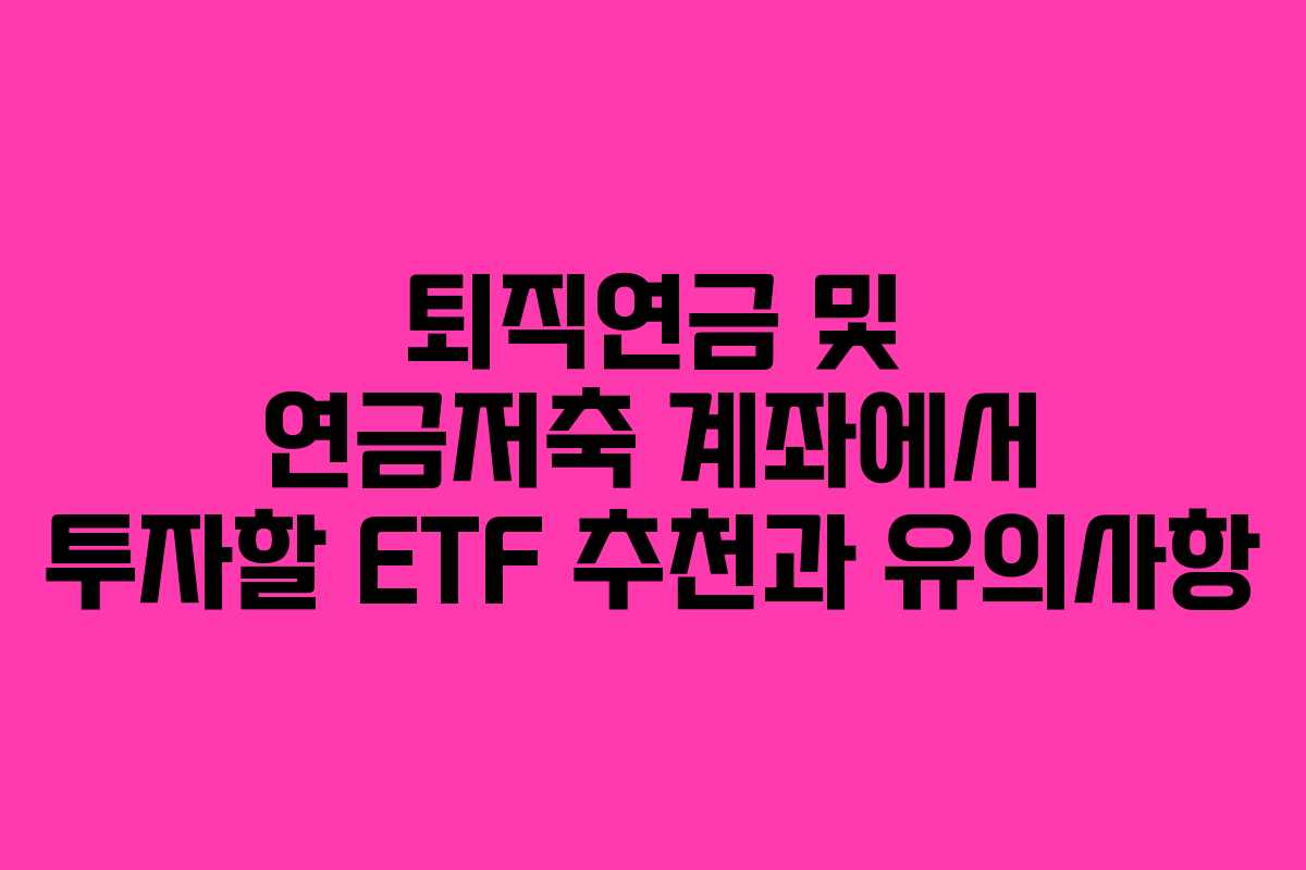 퇴직연금 및 연금저축 계좌에서 투자할 ETF 추천과 유의사항