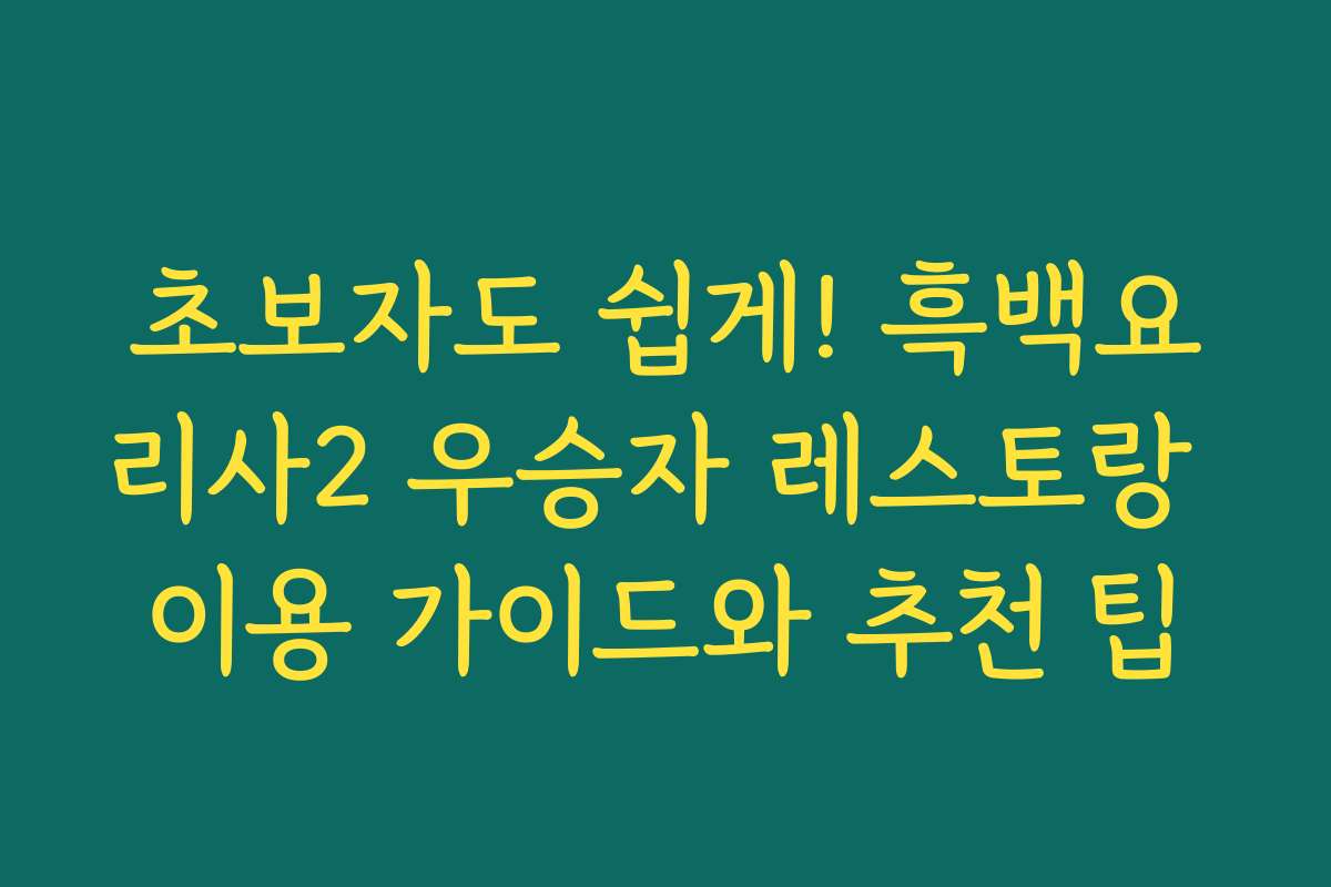 초보자도 쉽게! 흑백요리사2 우승자 레스토랑 이용 가이드와 추천 팁