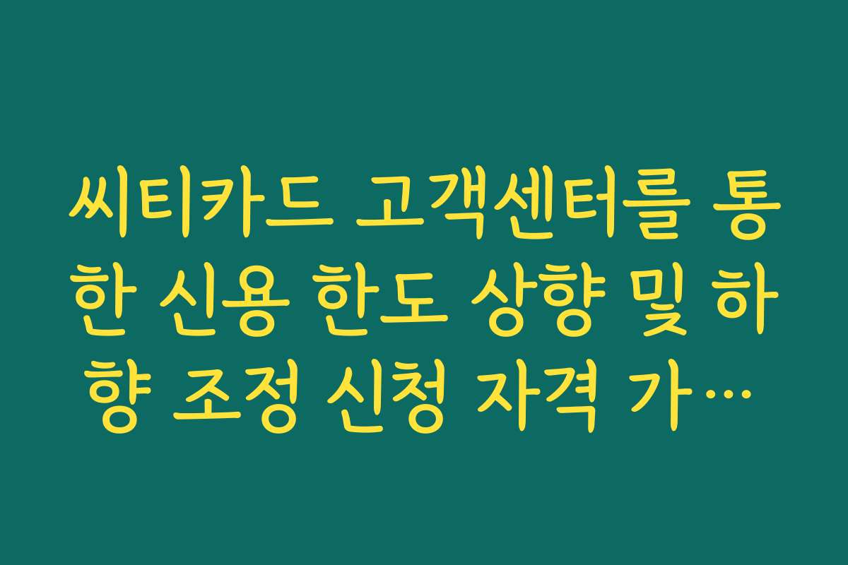 씨티카드 고객센터를 통한 신용 한도 상향 및 하향 조정 신청 자격 가이드