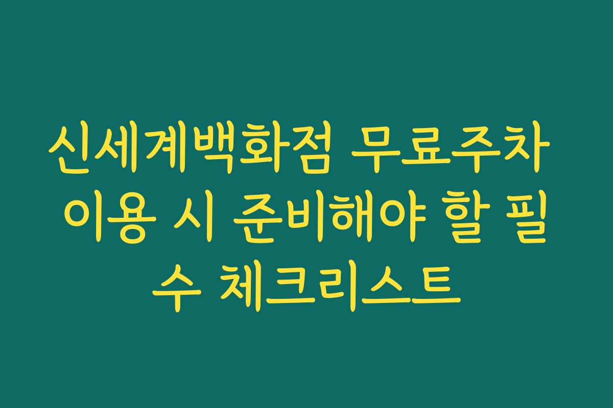 신세계백화점 무료주차 이용 시 준비해야 할 필수 체크리스트
