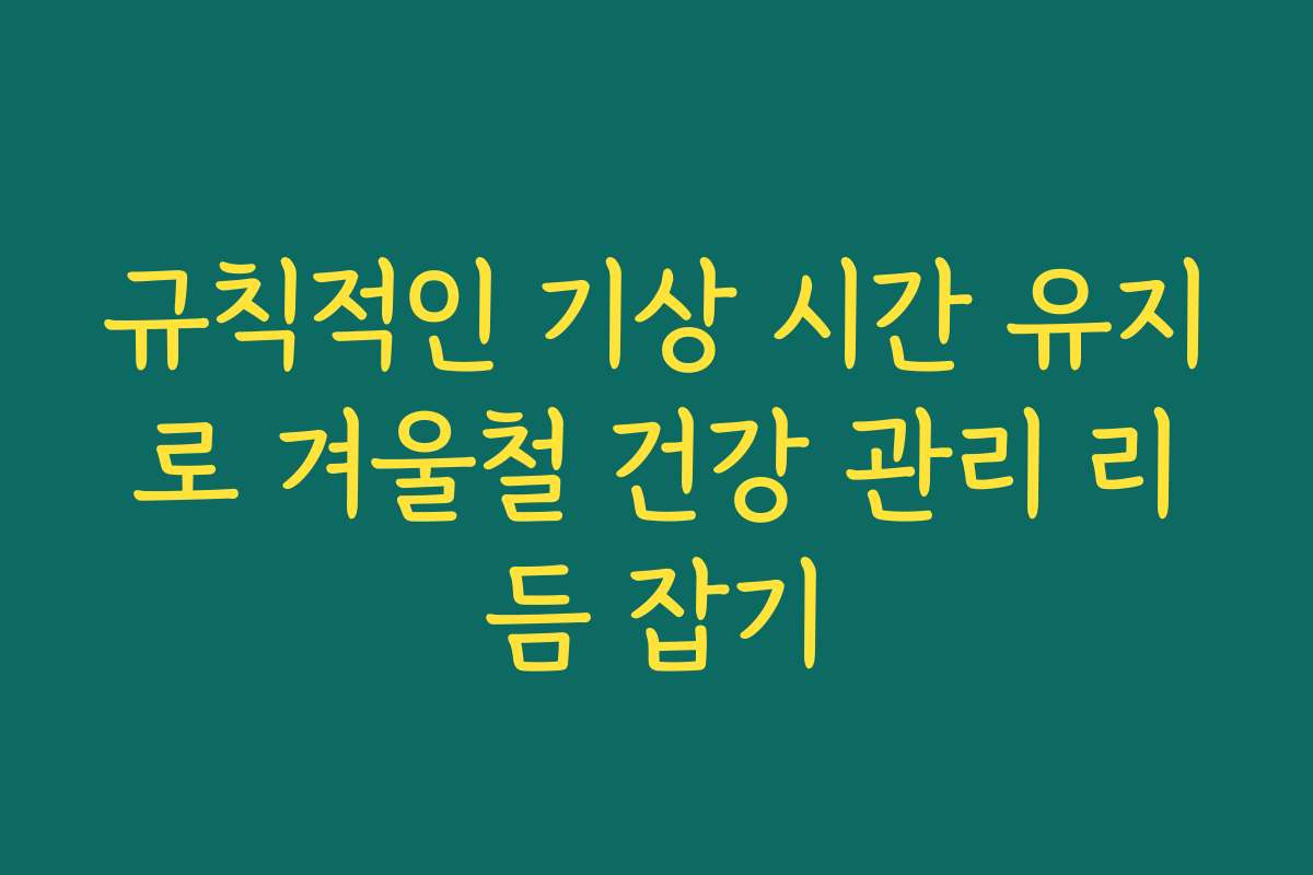 규칙적인 기상 시간 유지로 겨울철 건강 관리 리듬 잡기