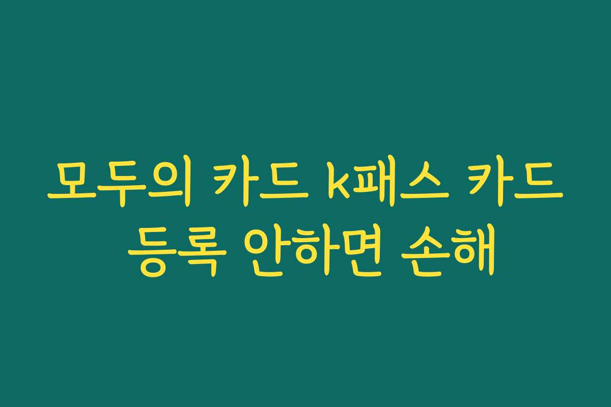모두의 카드 k패스 카드 등록 안하면 손해
