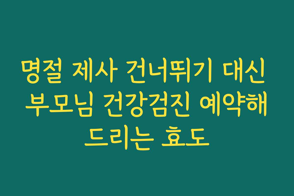 명절 제사 건너뛰기 대신 부모님 건강검진 예약해드리는 효도