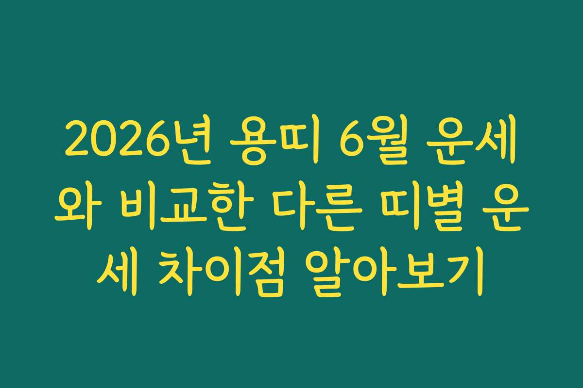 2026년 용띠 6월 운세와 비교한 다른 띠별 운세 차이점 알아보기