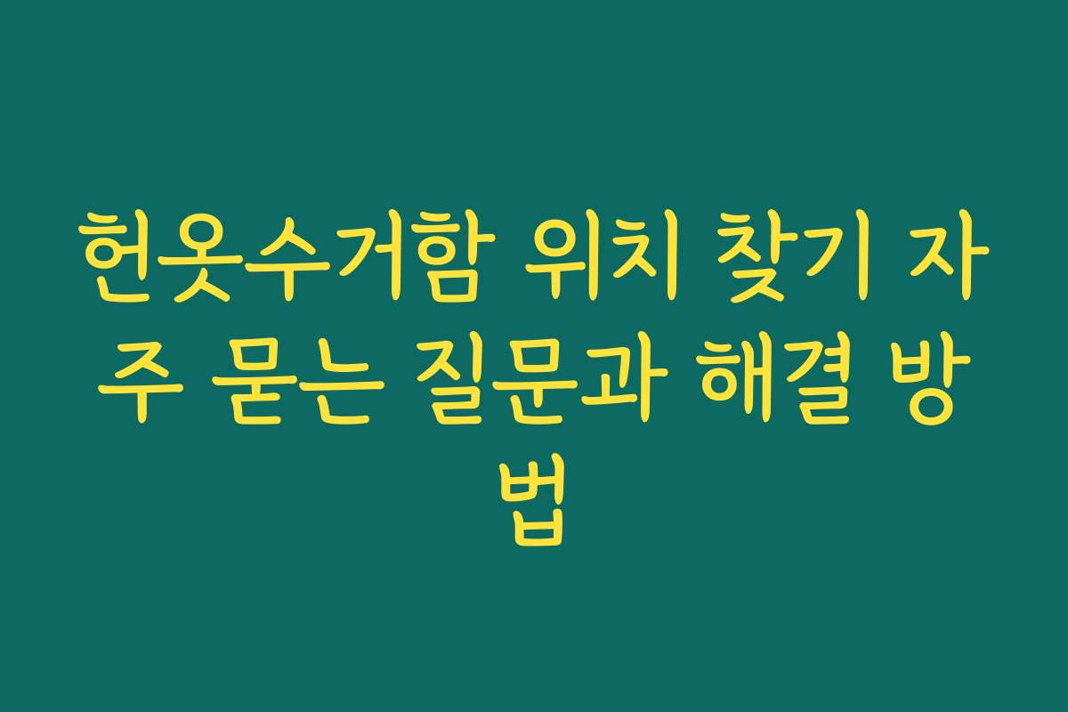 헌옷수거함 위치 찾기 자주 묻는 질문과 해결 방법