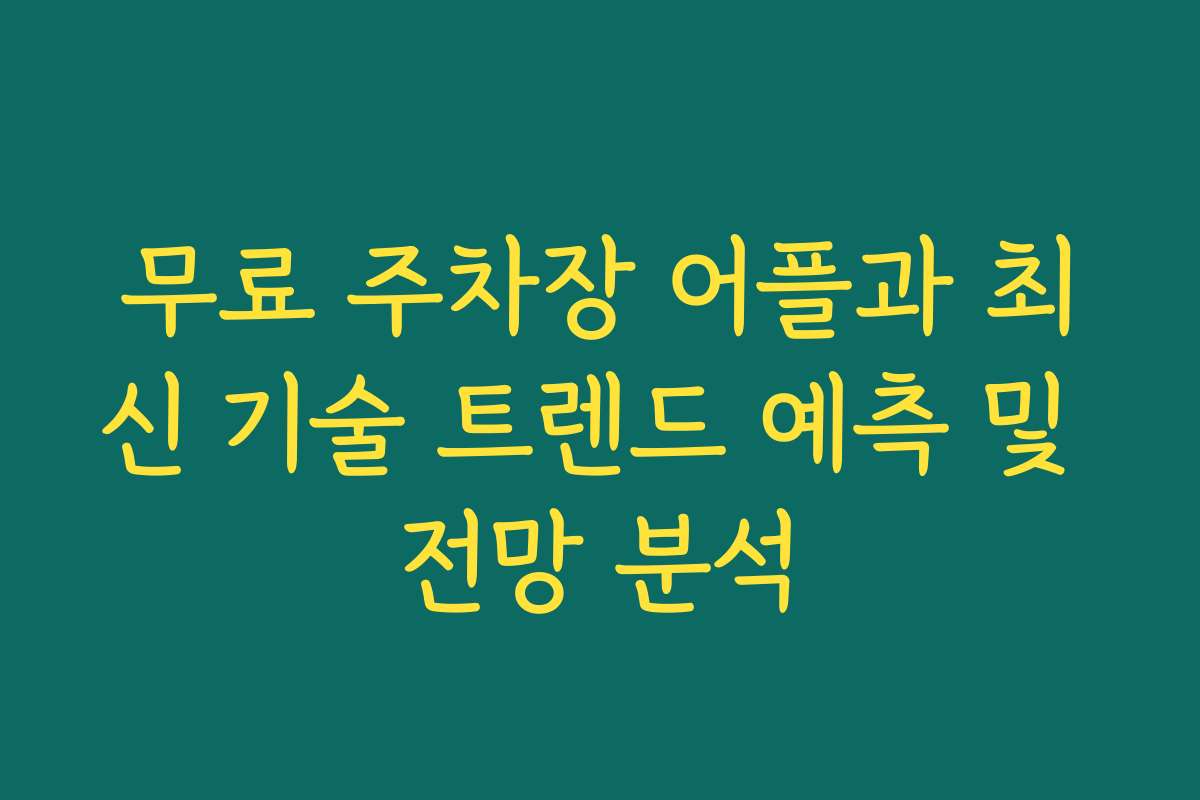 무료 주차장 어플과 최신 기술 트렌드 예측 및 전망 분석